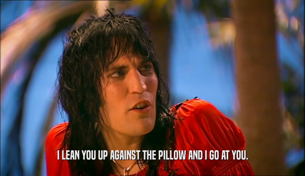 I LEAN YOU UP AGAINST THE PILLOW AND I GO AT YOU.  