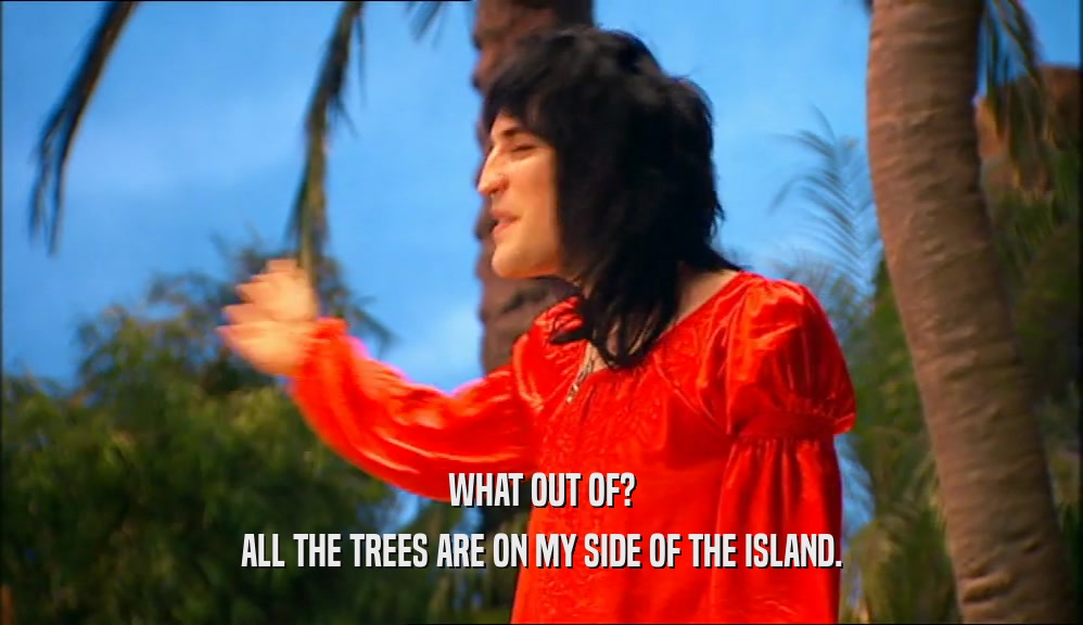 WHAT OUT OF? ALL THE TREES ARE ON MY SIDE OF THE ISLAND. 