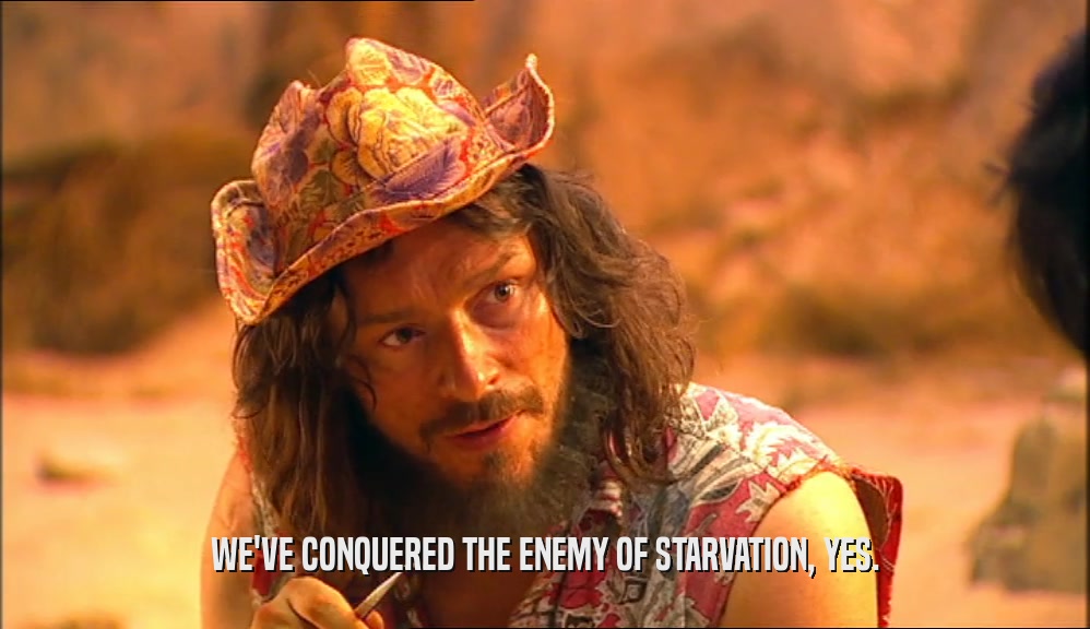 WE'VE CONQUERED THE ENEMY OF STARVATION, YES.  