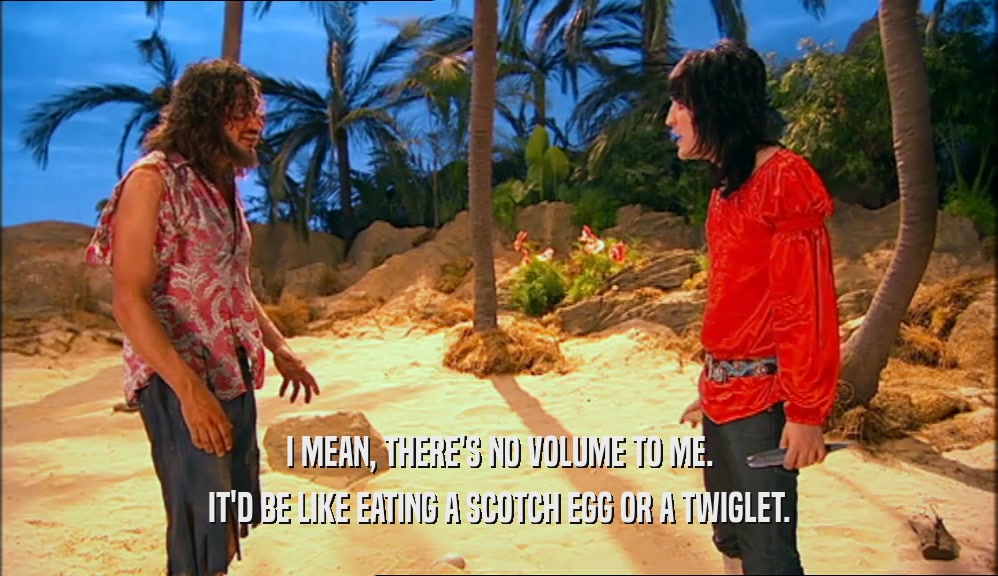 I MEAN, THERE'S NO VOLUME TO ME. IT'D BE LIKE EATING A SCOTCH EGG OR A TWIGLET. 