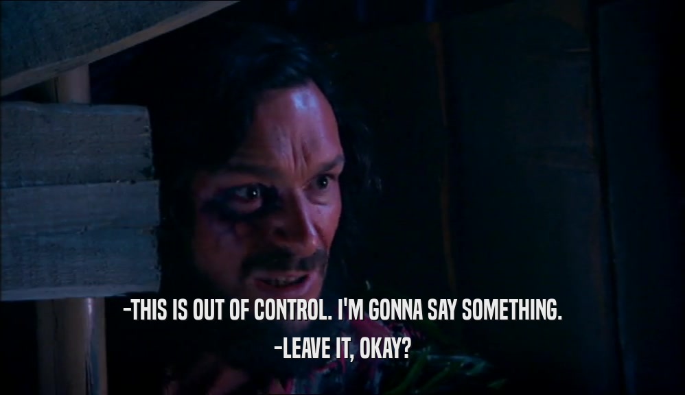 -THIS IS OUT OF CONTROL. I'M GONNA SAY SOMETHING. -LEAVE IT, OKAY? 