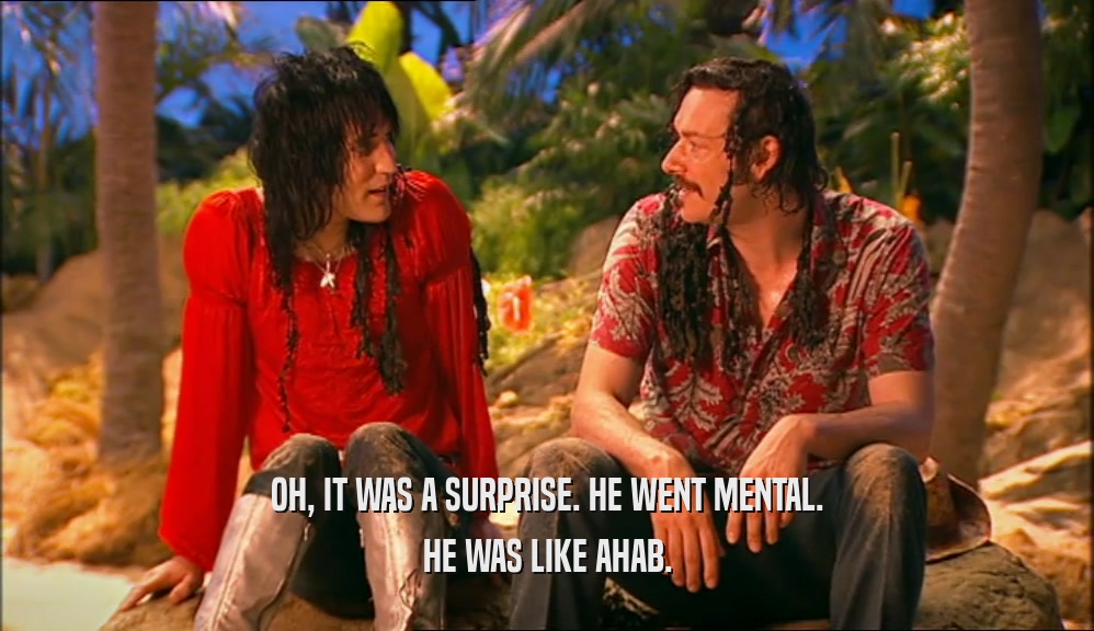 OH, IT WAS A SURPRISE. HE WENT MENTAL. HE WAS LIKE AHAB. 