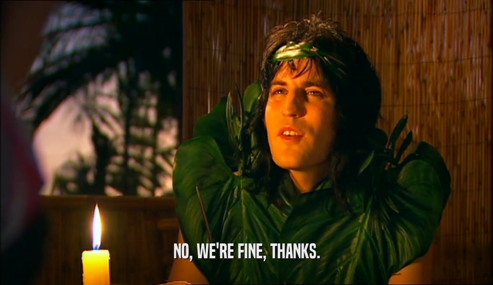 NO, WE'RE FINE, THANKS.  
