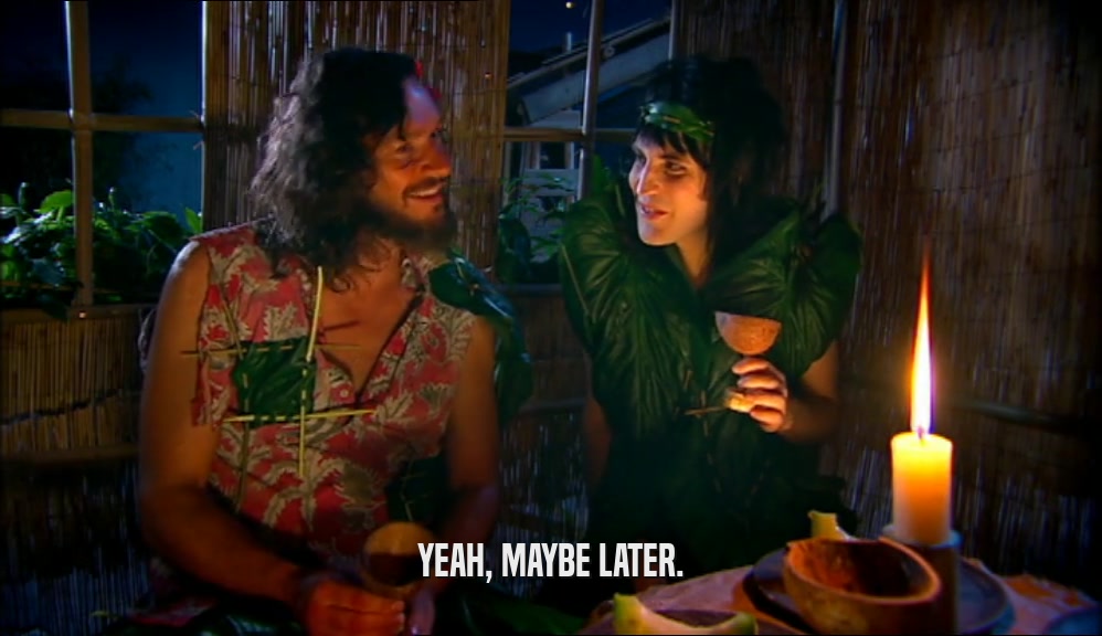 YEAH, MAYBE LATER.  