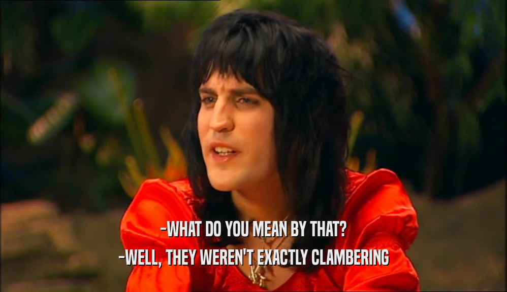 -WHAT DO YOU MEAN BY THAT? -WELL, THEY WEREN'T EXACTLY CLAMBERING 
