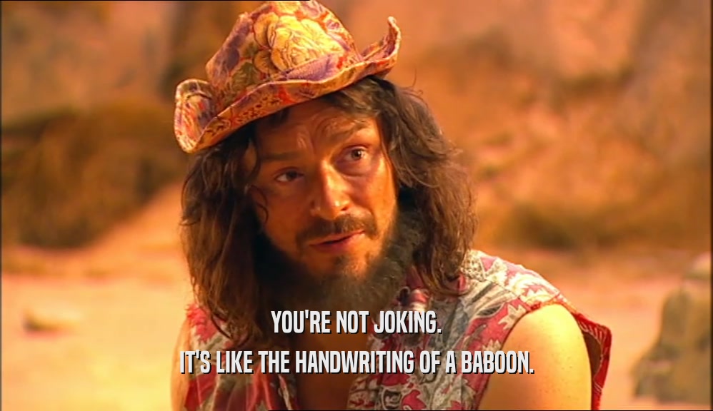 YOU'RE NOT JOKING. IT'S LIKE THE HANDWRITING OF A BABOON. 
