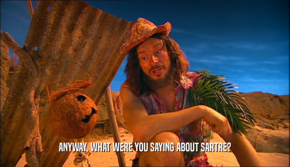 ANYWAY, WHAT WERE YOU SAYING ABOUT SARTRE?  