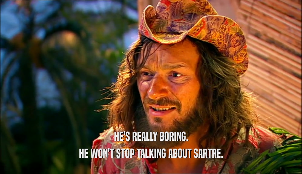 HE'S REALLY BORING. HE WON'T STOP TALKING ABOUT SARTRE. 