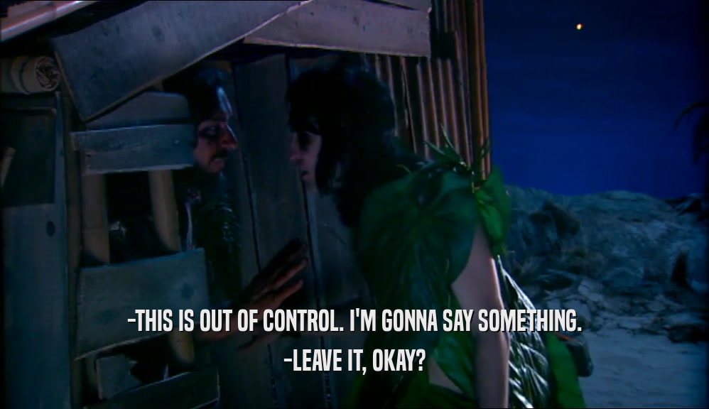 -THIS IS OUT OF CONTROL. I'M GONNA SAY SOMETHING. -LEAVE IT, OKAY? 