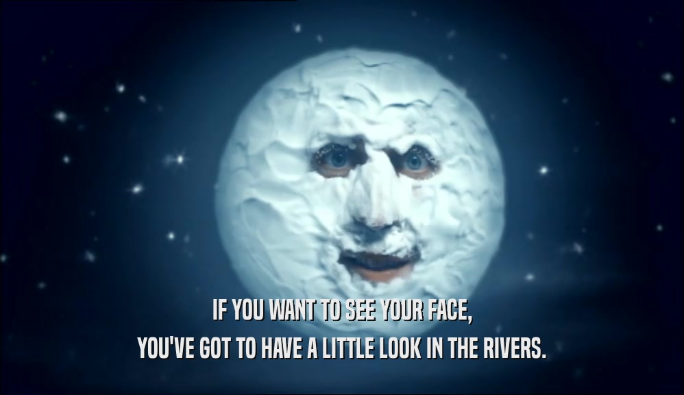 IF YOU WANT TO SEE YOUR FACE, YOU'VE GOT TO HAVE A LITTLE LOOK IN THE RIVERS. 