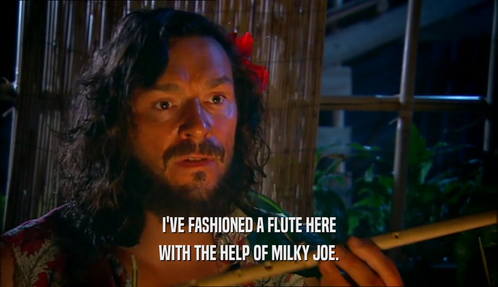 I'VE FASHIONED A FLUTE HERE WITH THE HELP OF MILKY JOE. 