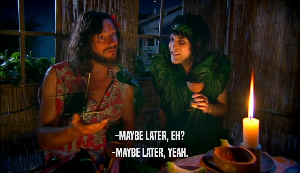 -MAYBE LATER, EH? -MAYBE LATER, YEAH. 