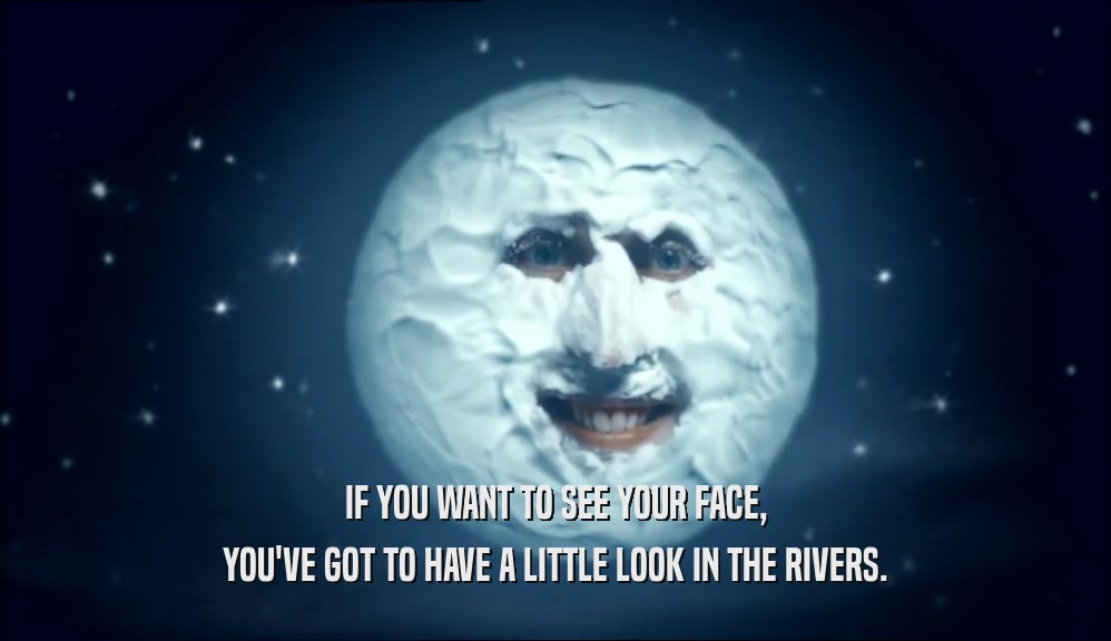 IF YOU WANT TO SEE YOUR FACE, YOU'VE GOT TO HAVE A LITTLE LOOK IN THE RIVERS. 