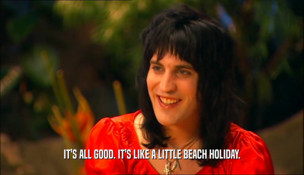 IT'S ALL GOOD. IT'S LIKE A LITTLE BEACH HOLIDAY.  