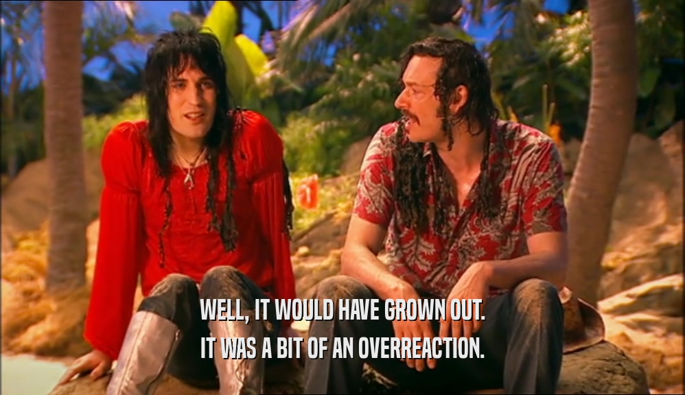 WELL, IT WOULD HAVE GROWN OUT. IT WAS A BIT OF AN OVERREACTION. 