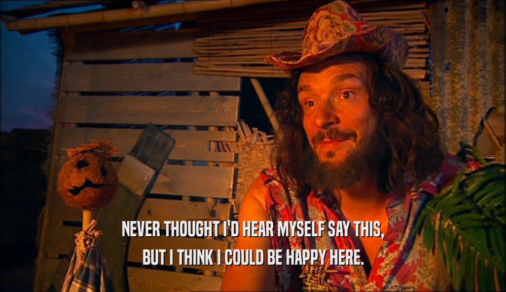 NEVER THOUGHT I'D HEAR MYSELF SAY THIS, BUT I THINK I COULD BE HAPPY HERE. 