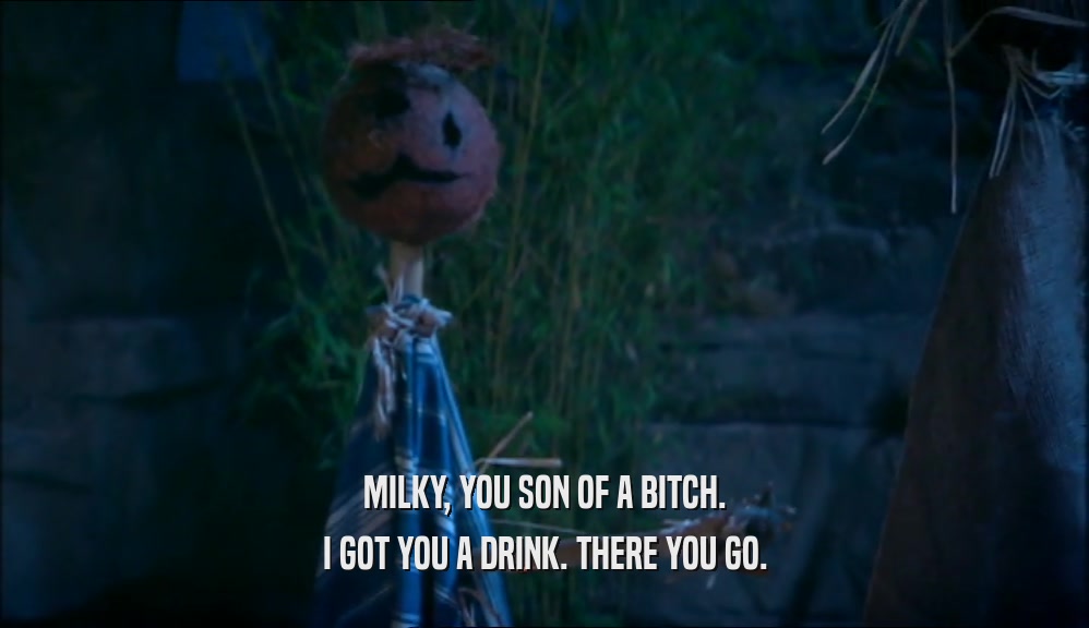 MILKY, YOU SON OF A BITCH. I GOT YOU A DRINK. THERE YOU GO. 
