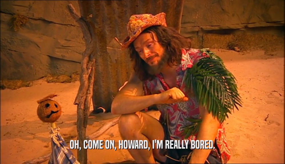 OH, COME ON, HOWARD, I'M REALLY BORED.  