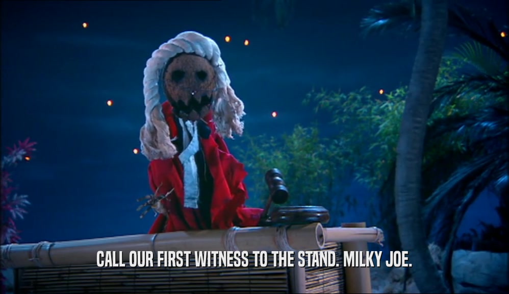 CALL OUR FIRST WITNESS TO THE STAND. MILKY JOE.
  