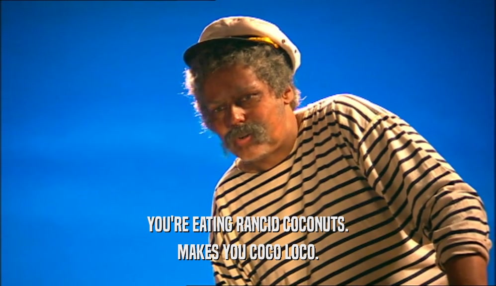 YOU'RE EATING RANCID COCONUTS. MAKES YOU COCO LOCO. 