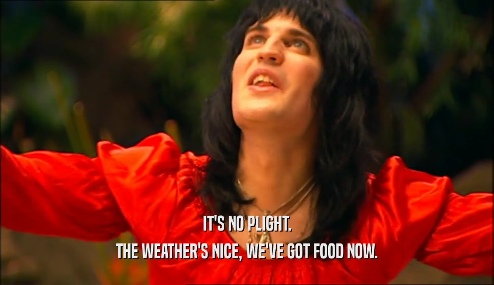 IT'S NO PLIGHT. THE WEATHER'S NICE, WE'VE GOT FOOD NOW. 