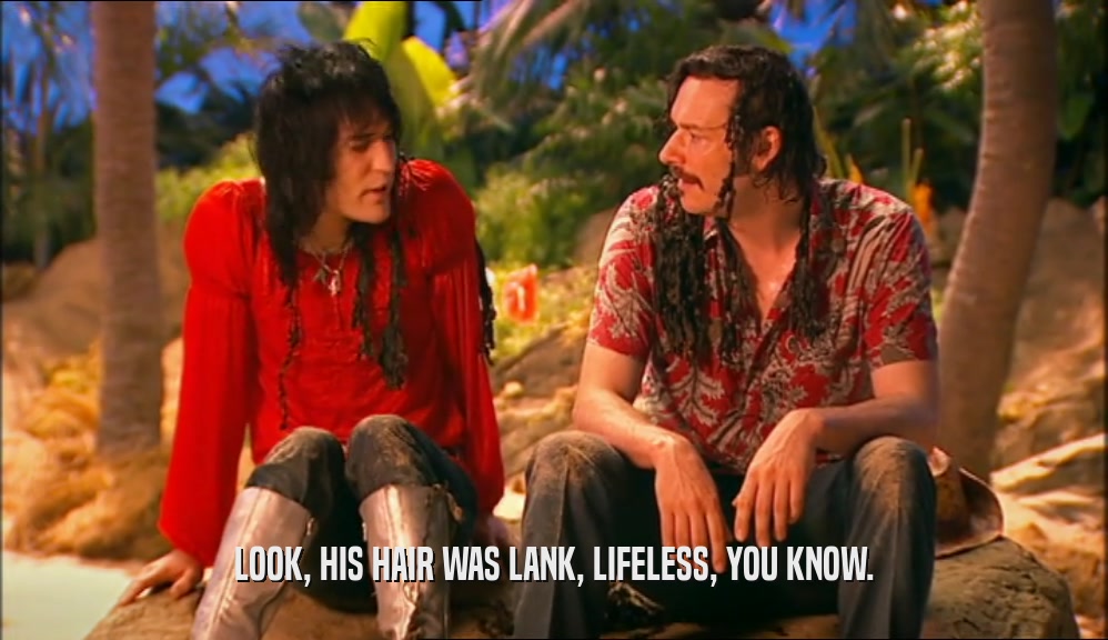 LOOK, HIS HAIR WAS LANK, LIFELESS, YOU KNOW.  