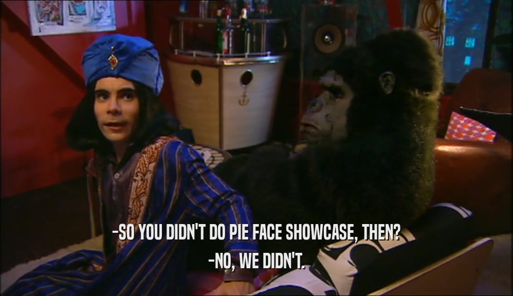 -SO YOU DIDN'T DO PIE FACE SHOWCASE, THEN? -NO, WE DIDN'T. 