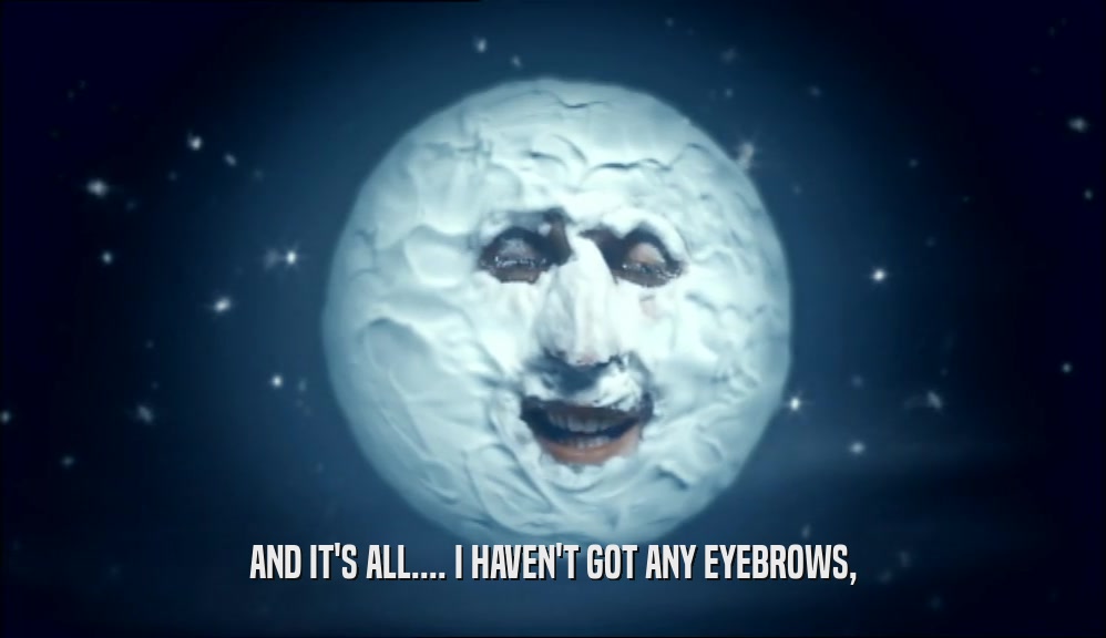 AND IT'S ALL.... I HAVEN'T GOT ANY EYEBROWS,  