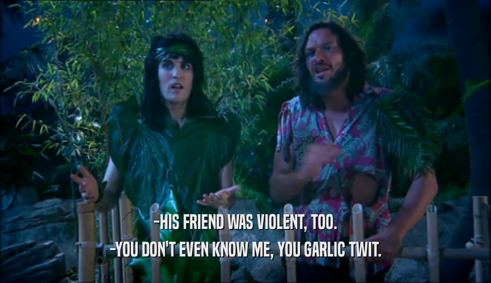 -HIS FRIEND WAS VIOLENT, TOO. -YOU DON'T EVEN KNOW ME, YOU GARLIC TWIT. 
