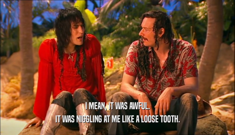 I MEAN, IT WAS AWFUL. IT WAS NIGGLING AT ME LIKE A LOOSE TOOTH. 