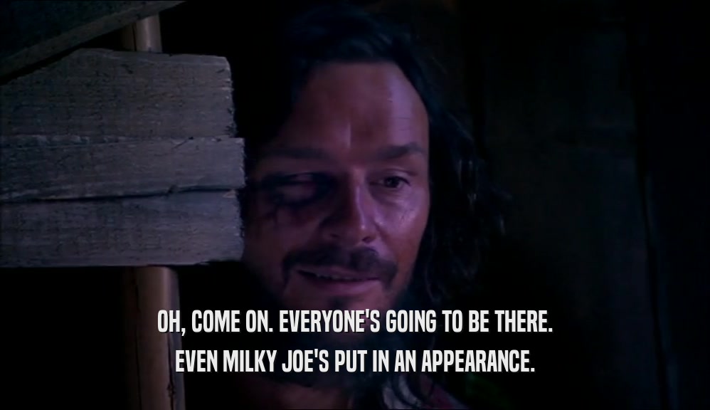 OH, COME ON. EVERYONE'S GOING TO BE THERE. EVEN MILKY JOE'S PUT IN AN APPEARANCE. 