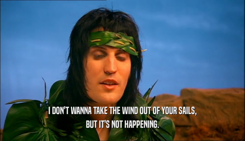 I DON'T WANNA TAKE THE WIND OUT OF YOUR SAILS, BUT IT'S NOT HAPPENING. 