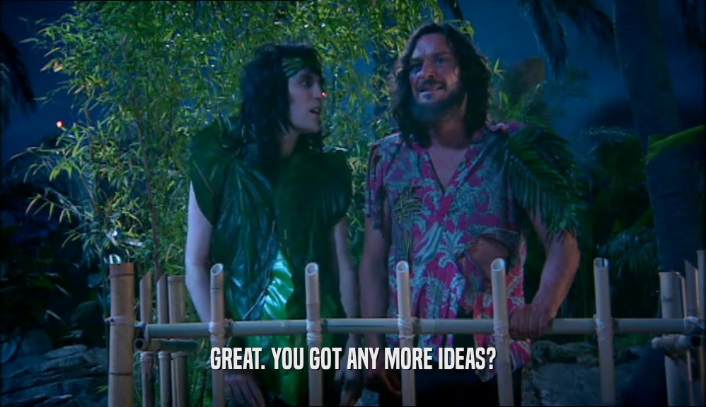 GREAT. YOU GOT ANY MORE IDEAS?  