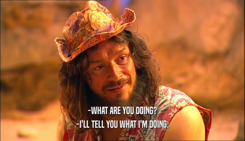 -WHAT ARE YOU DOING? -I'LL TELL YOU WHAT I'M DOING. 