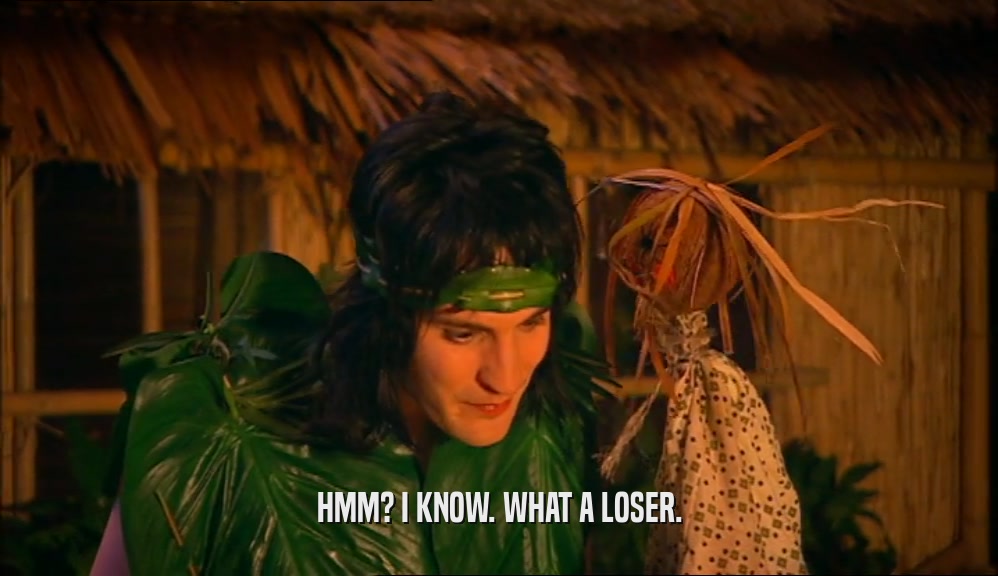 HMM? I KNOW. WHAT A LOSER.  