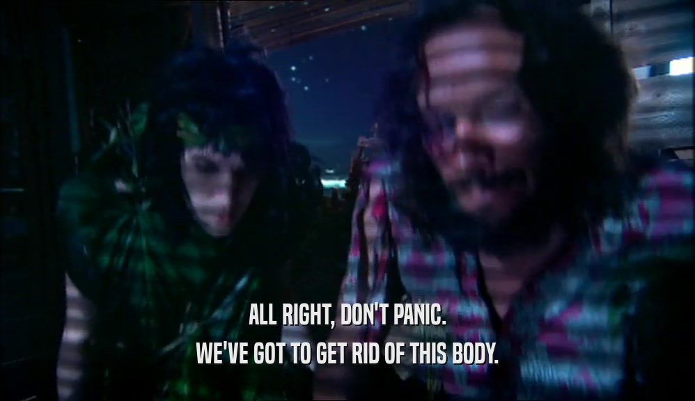 ALL RIGHT, DON'T PANIC. WE'VE GOT TO GET RID OF THIS BODY. 