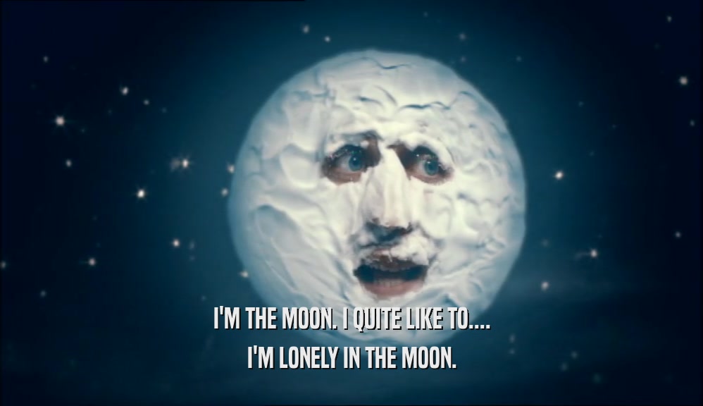 I'M THE MOON. I QUITE LIKE TO.... I'M LONELY IN THE MOON. 