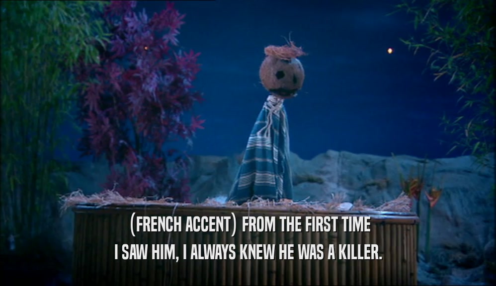 (FRENCH ACCENT) FROM THE FIRST TIME
 I SAW HIM, I ALWAYS KNEW HE WAS A KILLER.
 