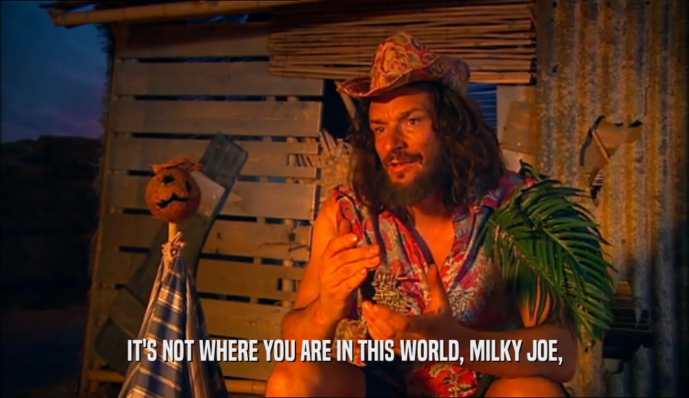 IT'S NOT WHERE YOU ARE IN THIS WORLD, MILKY JOE,
  