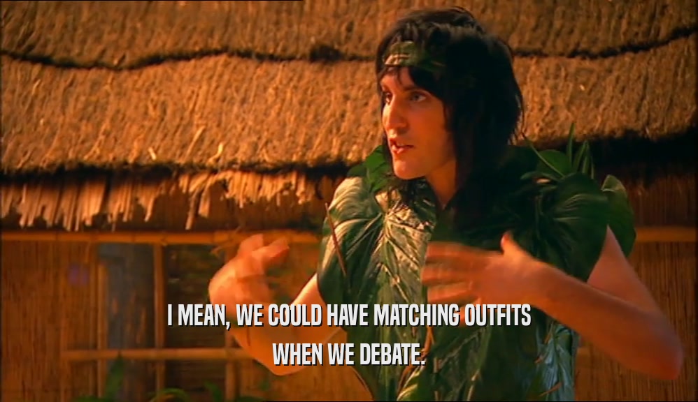 I MEAN, WE COULD HAVE MATCHING OUTFITS WHEN WE DEBATE. 