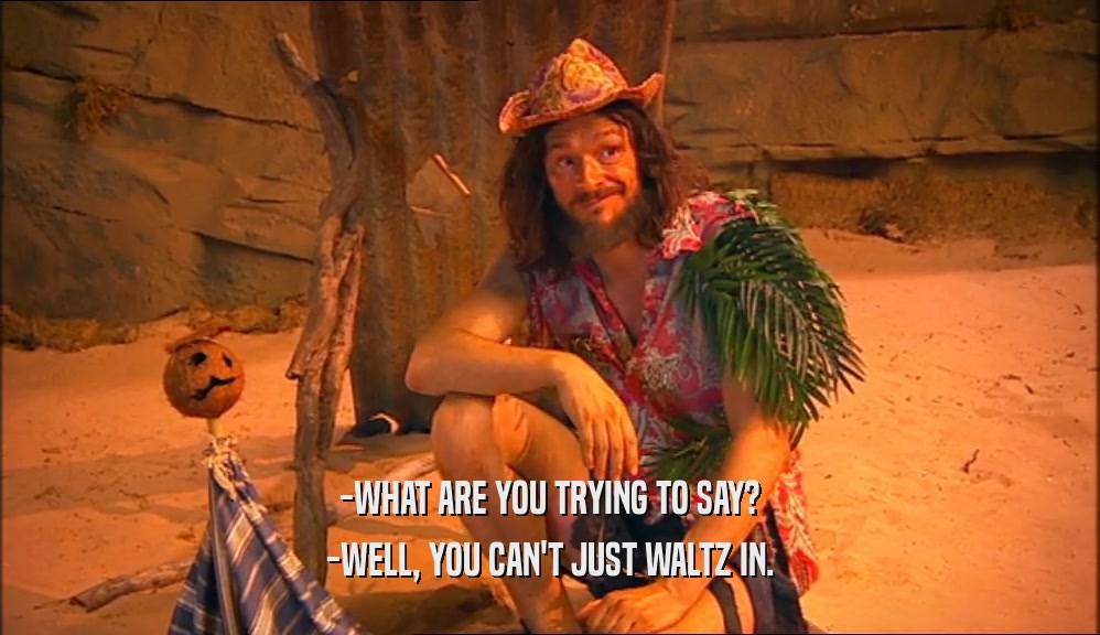 -WHAT ARE YOU TRYING TO SAY? -WELL, YOU CAN'T JUST WALTZ IN. 