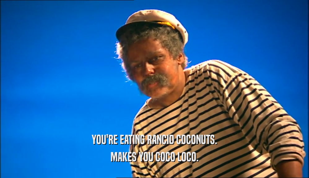YOU'RE EATING RANCID COCONUTS. MAKES YOU COCO LOCO. 