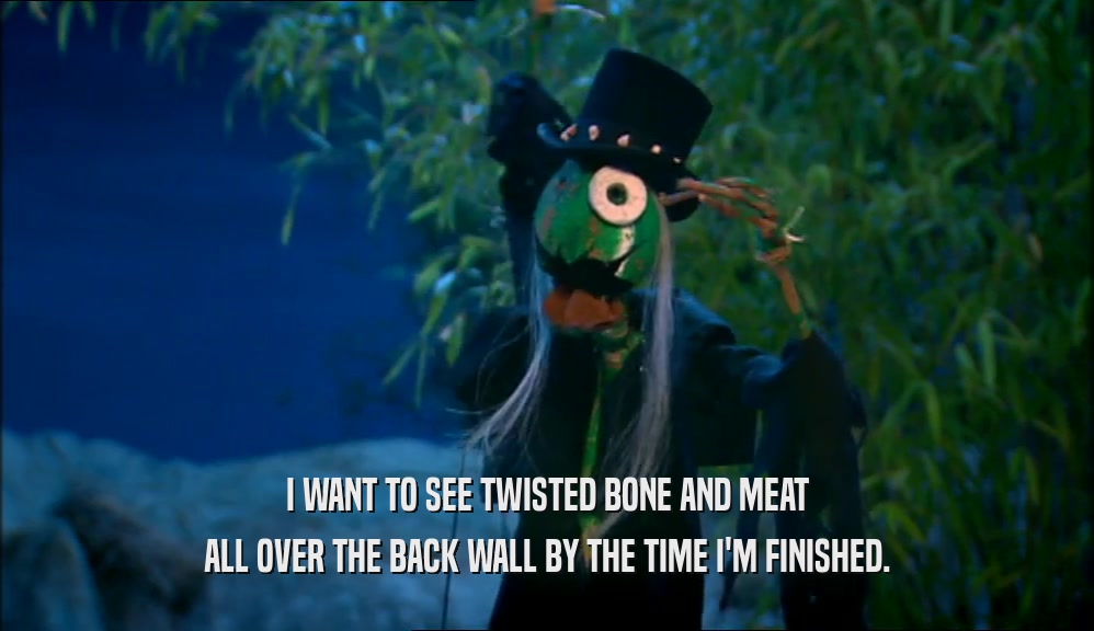 I WANT TO SEE TWISTED BONE AND MEAT ALL OVER THE BACK WALL BY THE TIME I'M FINISHED. 