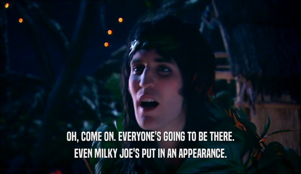 OH, COME ON. EVERYONE'S GOING TO BE THERE. EVEN MILKY JOE'S PUT IN AN APPEARANCE. 