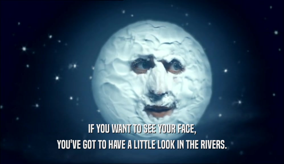 IF YOU WANT TO SEE YOUR FACE, YOU'VE GOT TO HAVE A LITTLE LOOK IN THE RIVERS. 
