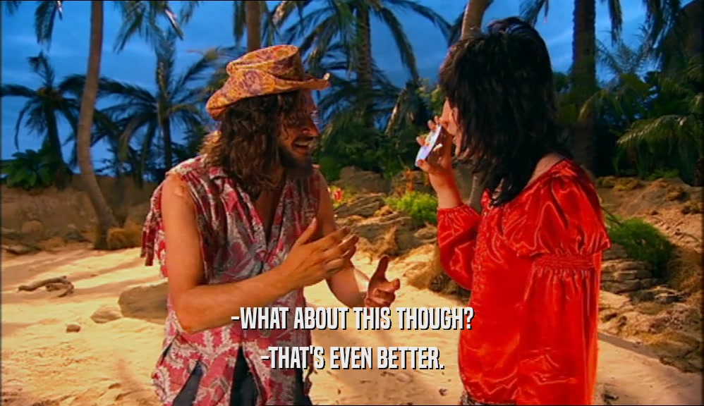 -WHAT ABOUT THIS THOUGH? -THAT'S EVEN BETTER. 