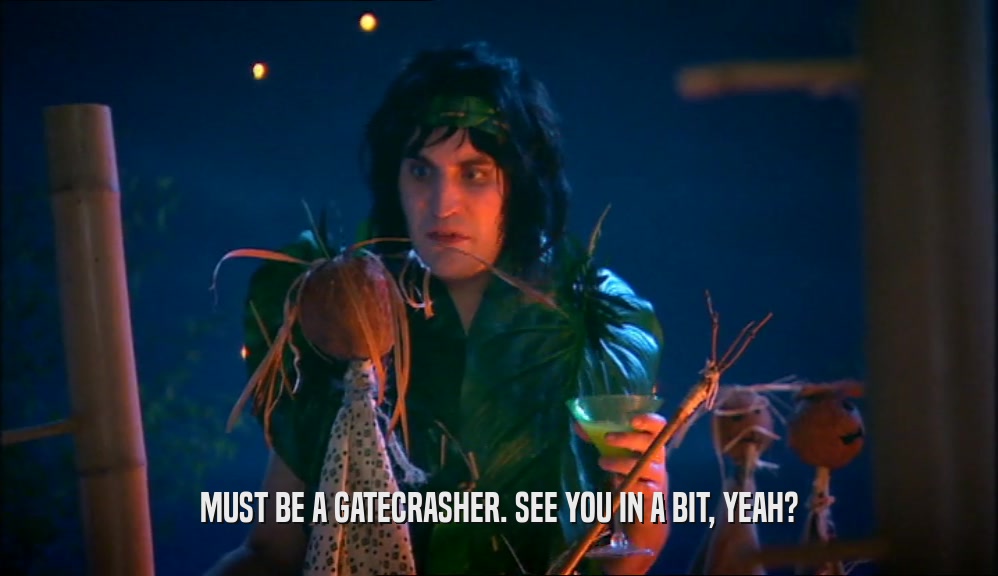 MUST BE A GATECRASHER. SEE YOU IN A BIT, YEAH?  