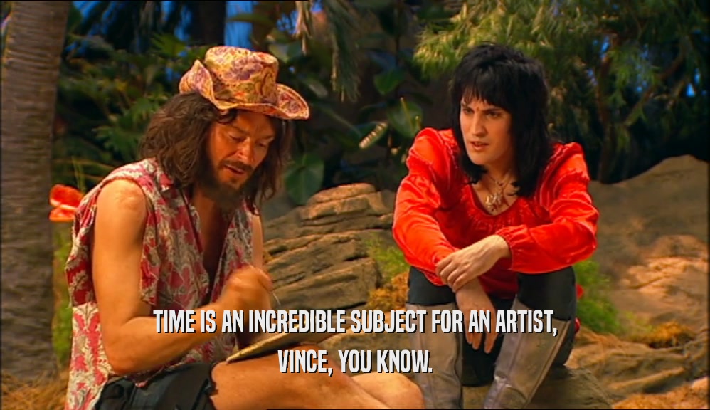 TIME IS AN INCREDIBLE SUBJECT FOR AN ARTIST,
 VINCE, YOU KNOW.
 