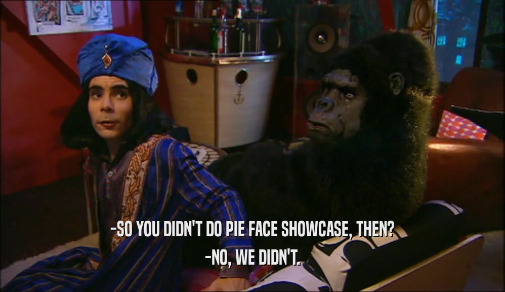 -SO YOU DIDN'T DO PIE FACE SHOWCASE, THEN? -NO, WE DIDN'T. 