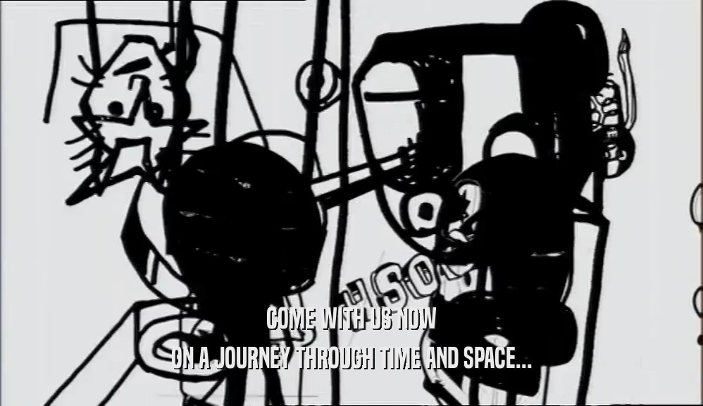 COME WITH US NOW ON A JOURNEY THROUGH TIME AND SPACE... 